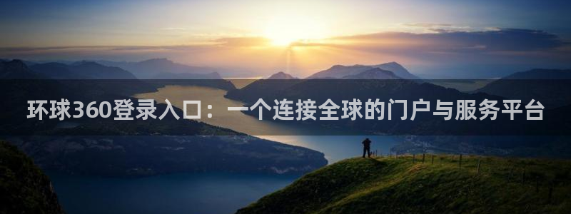 聚彩体育f开户：环球360登录入口：一个连接全球的门户与服务平台