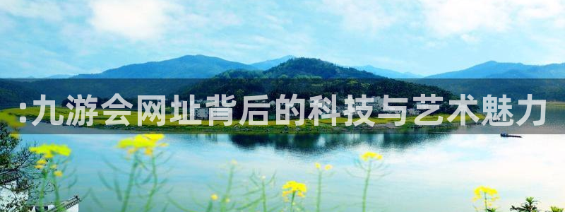 聚彩体育论坛：:九游会网址背后的科技与艺术魅力