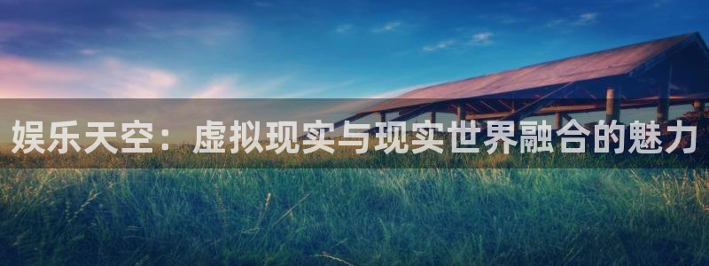 聚彩2官网：娱乐天空：虚拟现实与现实世界融合的魅力