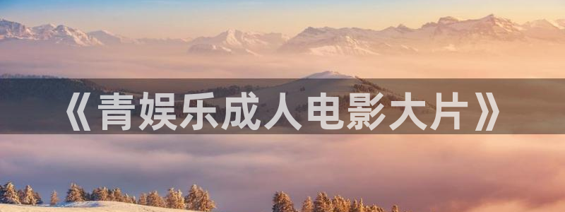 聚彩集团股票：《青娱乐成人电影大片》