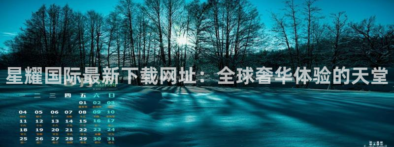 聚彩体育1招商：星耀国际最新下载网址：全球奢华体验的天堂
