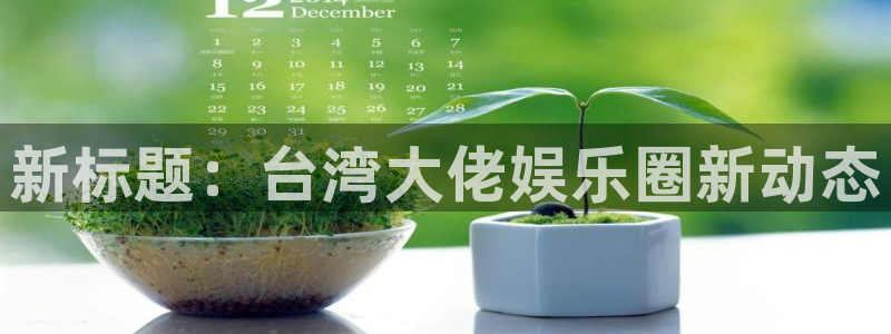 聚彩2体育：新标题：台湾大佬娱乐圈新动态
