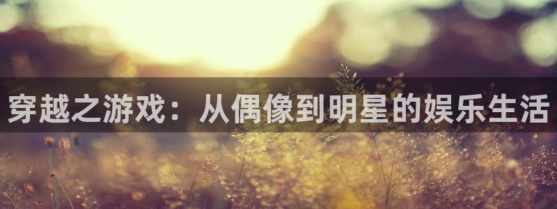 聚彩3平台登录注册：穿越之游戏：从偶像到明星的娱乐生活