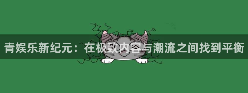 聚彩2登录：青娱乐新纪元：在极致内容与潮流之间找到平衡