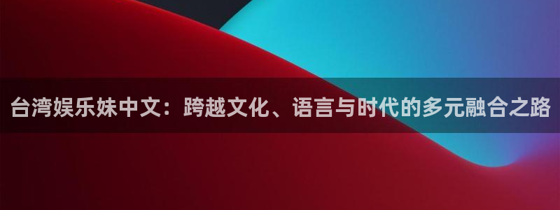 聚彩官网：台湾娱乐妹中文：跨越文化、语言与时代的多元融合之路