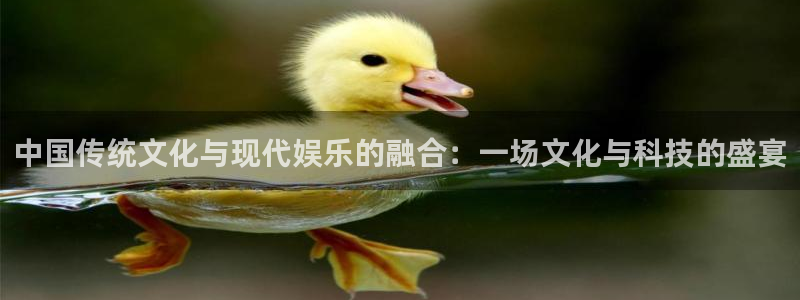 聚彩体育注册平台：中国传统文化与现代娱乐的融合：一场文化与科技的盛宴
