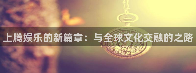 聚彩体育老板是谁：上腾娱乐的新篇章：与全球文化交融的之路