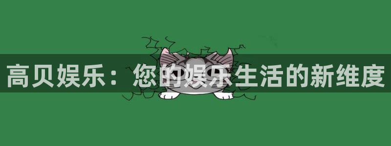 聚彩体育官网：高贝娱乐：您的娱乐生活的新维度