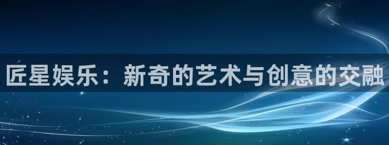 聚彩集团股票：匠星娱乐：新奇的艺术与创意的交融