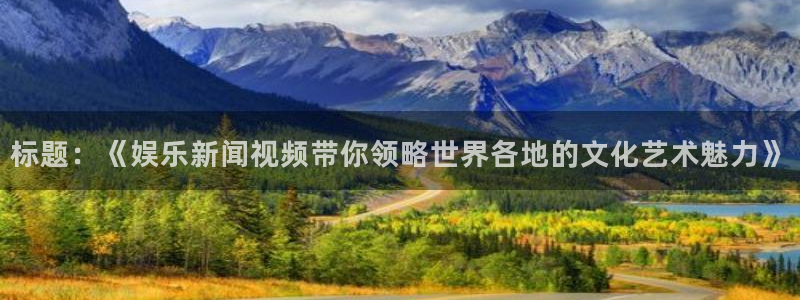 聚彩体育免费注册入口：标题：《娱乐新闻视频带你领略世界各地的文化艺术魅力》