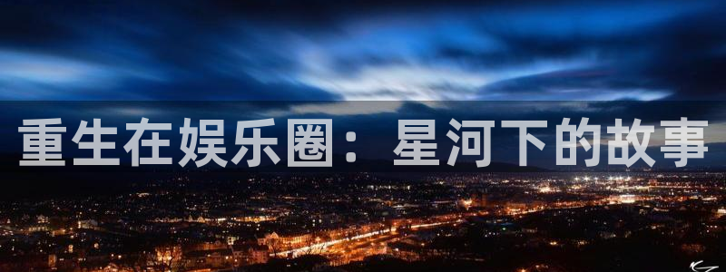 聚彩体育平台开号链接：重生在娱乐圈：星河下的故事
