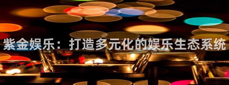聚彩凯捷平台：紫金娱乐：打造多元化的娱乐生态系统