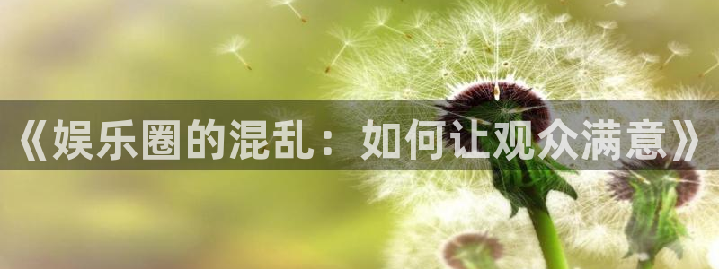 聚彩凯捷开号链接：《娱乐圈的混乱：如何让观众满意》