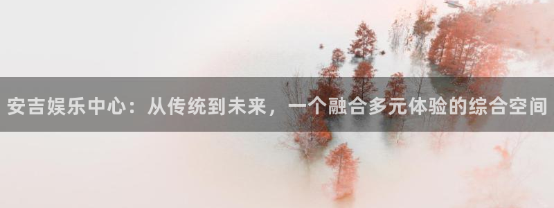 聚彩体育免费注册入口：安吉娱乐中心：从传统到未来，一个融合多元体验的综合空间
