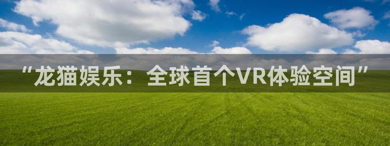 聚彩体育：“龙猫娱乐：全球首个VR体验空间”