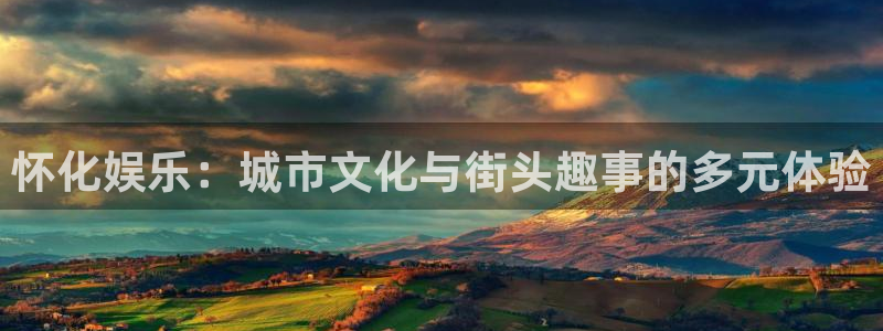 聚彩体育凯捷平台注册：怀化娱乐：城市文化与街头趣事的多元体验