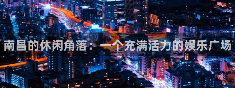 聚彩体育娱乐注册链接：南昌的休闲角落：一个充满活力的娱乐广场