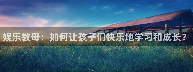 聚彩招商：娱乐教母：如何让孩子们快乐地学习和成长？