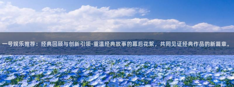 聚彩登录：一号娱乐推荐：经典回顾与创新引领-重温经典故事的幕后花絮，共同见证经典作品的新篇章。